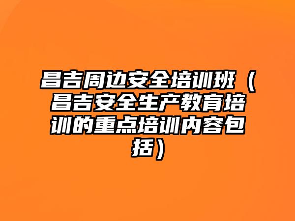 昌吉周邊安全培訓班（昌吉安全生產教育培訓的重點培訓內容包括）