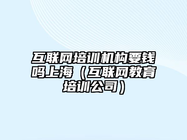 互聯網培訓機構要錢嗎上海（互聯網教育培訓公司）