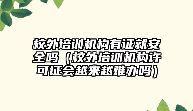 校外培訓機構有證就安全嗎（校外培訓機構許可證會越來越難辦嗎）