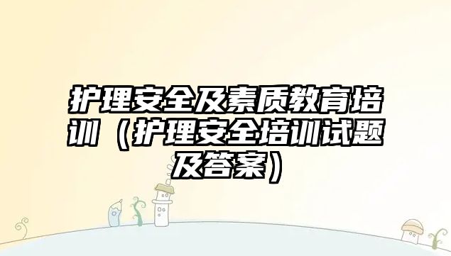 護理安全及素質教育培訓（護理安全培訓試題及答案）