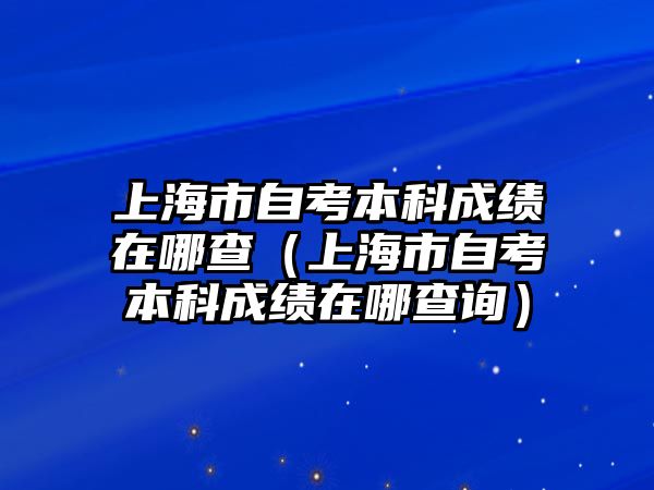 上海市自考本科成績在哪查（上海市自考本科成績在哪查詢）