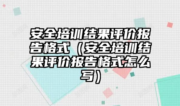 安全培訓結果評價報告格式（安全培訓結果評價報告格式怎么寫）