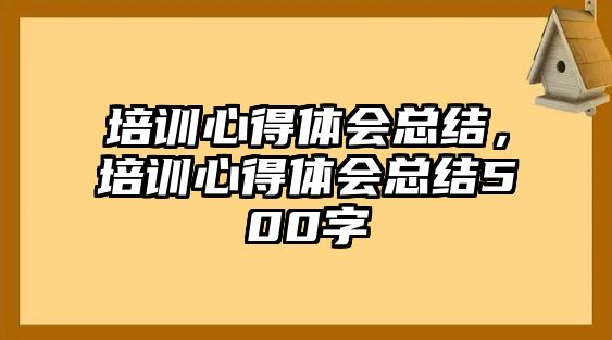 培訓心得體會總結，培訓心得體會總結500字