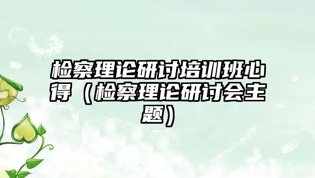 檢察理論研討培訓班心得（檢察理論研討會主題）