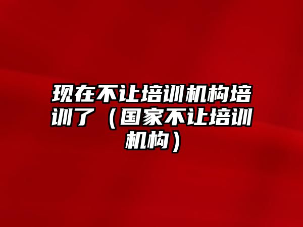 現在不讓培訓機構培訓了（國家不讓培訓機構）