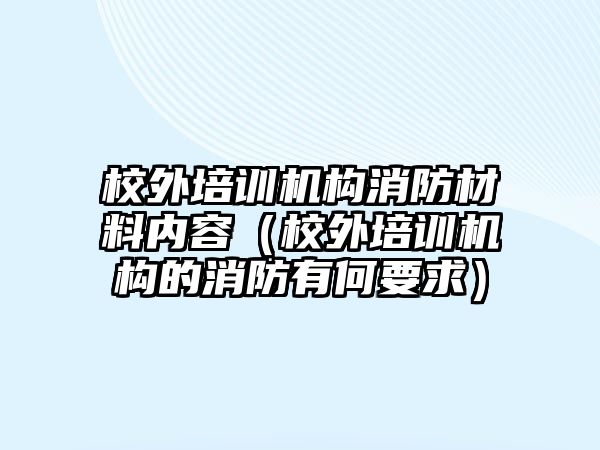 校外培訓(xùn)機構(gòu)消防材料內(nèi)容（校外培訓(xùn)機構(gòu)的消防有何要求）