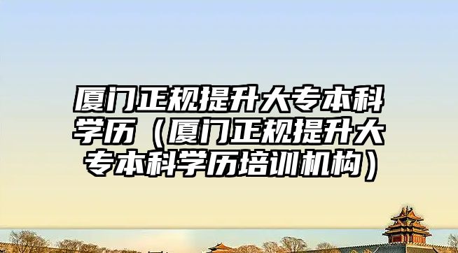 廈門正規提升大專本科學歷（廈門正規提升大專本科學歷培訓機構）