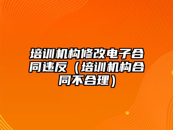 培訓(xùn)機(jī)構(gòu)修改電子合同違反（培訓(xùn)機(jī)構(gòu)合同不合理）