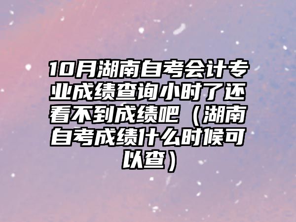 10月湖南自考會計專業(yè)成績查詢小時了還看不到成績吧（湖南自考成績什么時候可以查）