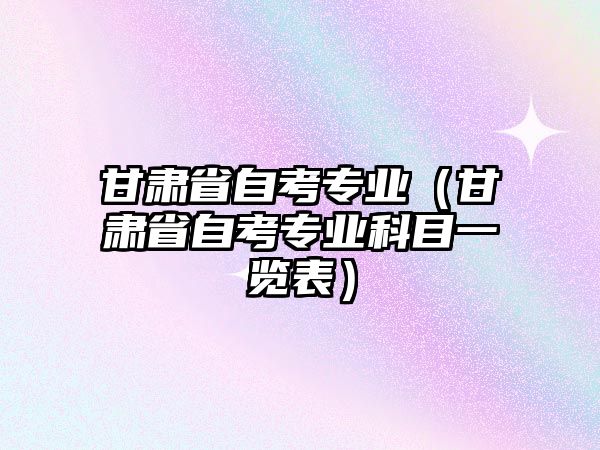 甘肅省自考專業（甘肅省自考專業科目一覽表）