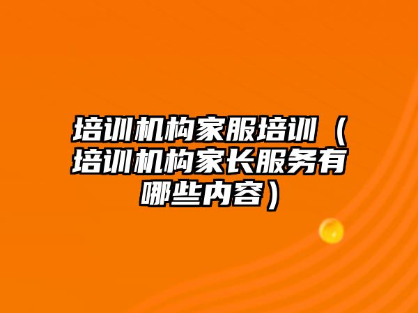 培訓機構家服培訓（培訓機構家長服務有哪些內容）