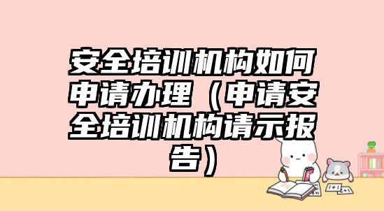 安全培訓機構如何申請辦理（申請安全培訓機構請示報告）