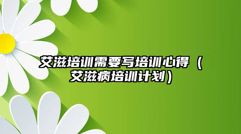 艾滋培訓需要寫培訓心得（艾滋病培訓計劃）