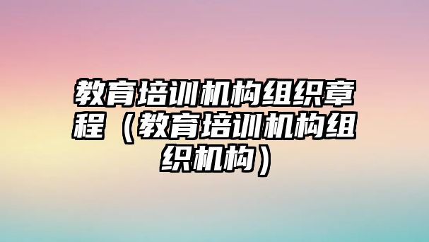 教育培訓機構(gòu)組織章程（教育培訓機構(gòu)組織機構(gòu)）