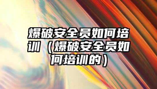 爆破安全員如何培訓（爆破安全員如何培訓的）