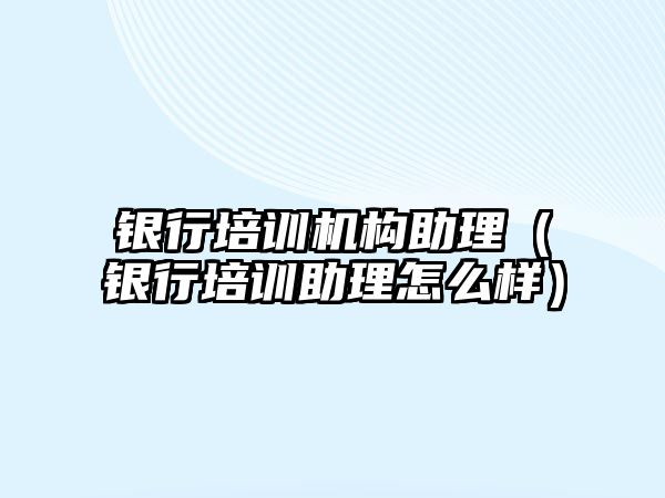 銀行培訓機構助理（銀行培訓助理怎么樣）