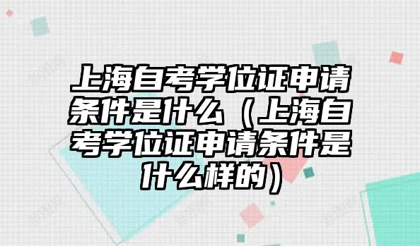 上海自考學位證申請條件是什么（上海自考學位證申請條件是什么樣的）