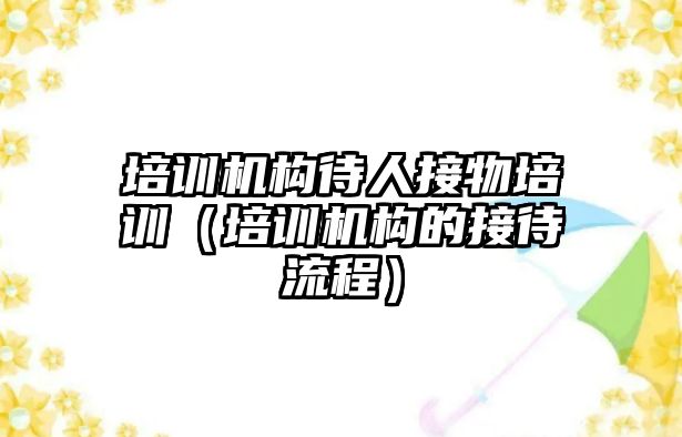 培訓機構待人接物培訓（培訓機構的接待流程）