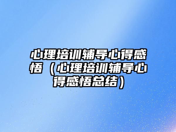 心理培訓輔導心得感悟（心理培訓輔導心得感悟總結）