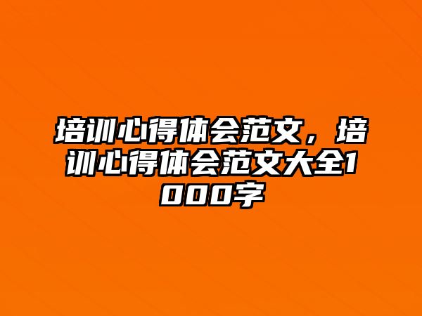 培訓心得體會范文，培訓心得體會范文大全1000字