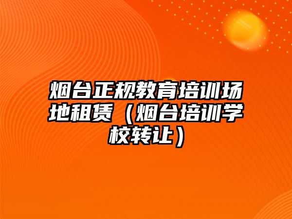 煙臺正規(guī)教育培訓(xùn)場地租賃（煙臺培訓(xùn)學(xué)校轉(zhuǎn)讓）