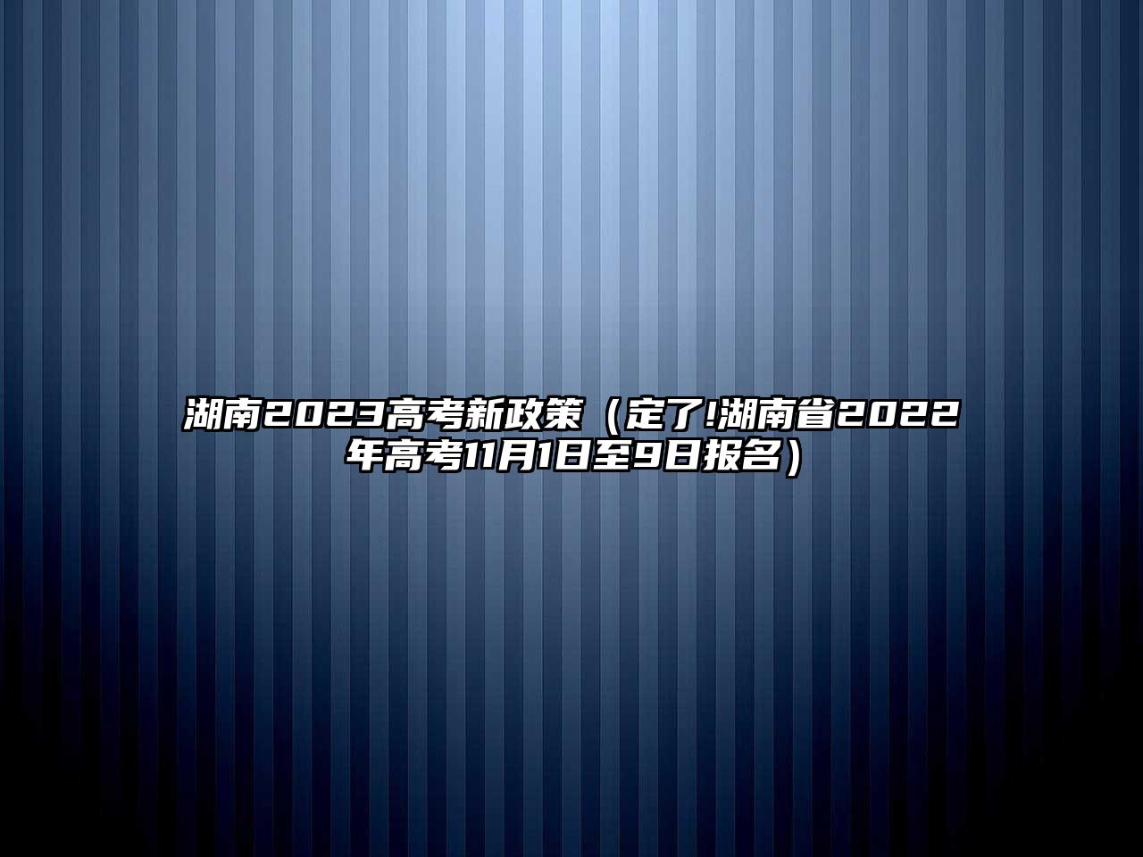 湖南2023高考新政策（定了!湖南省2022年高考11月1日至9日報名）