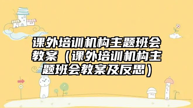 課外培訓機構主題班會教案（課外培訓機構主題班會教案及反思）