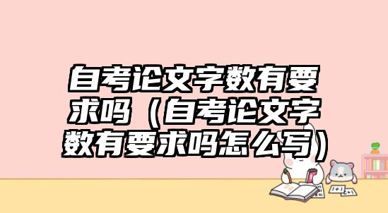 自考論文字?jǐn)?shù)有要求嗎（自考論文字?jǐn)?shù)有要求嗎怎么寫）