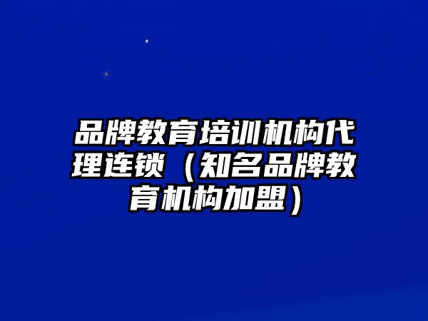 品牌教育培訓機構(gòu)代理連鎖（知名品牌教育機構(gòu)加盟）