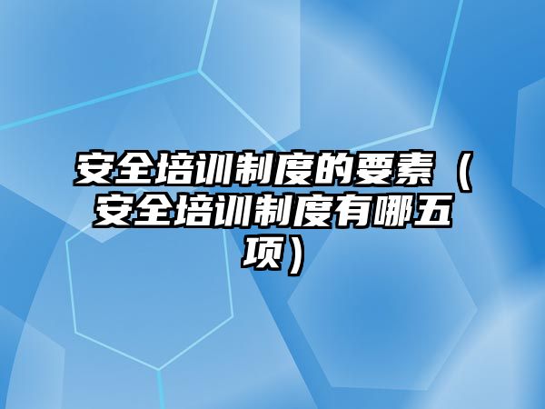 安全培訓制度的要素（安全培訓制度有哪五項）