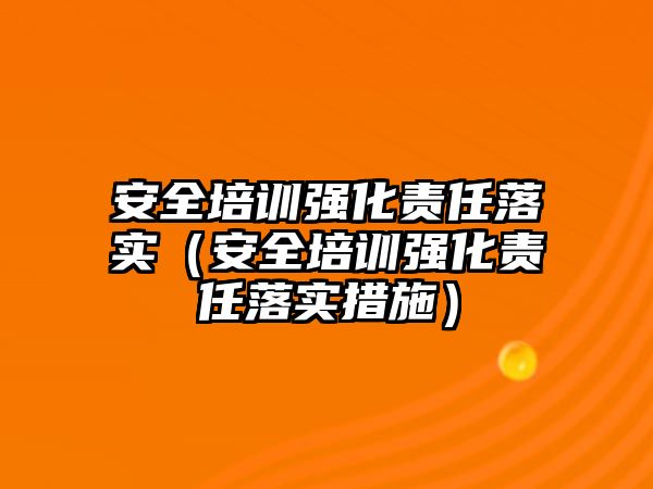 安全培訓強化責任落實（安全培訓強化責任落實措施）