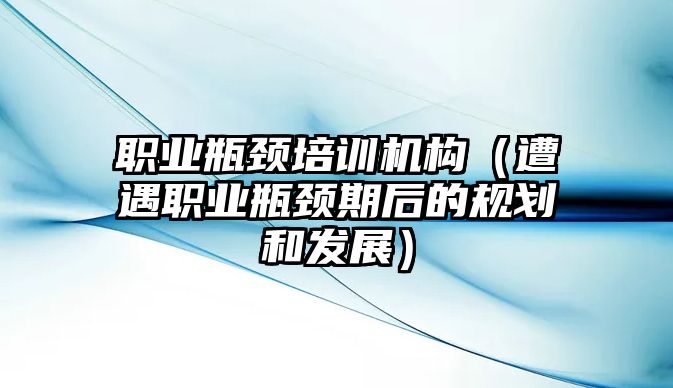 職業(yè)瓶頸培訓機構(gòu)（遭遇職業(yè)瓶頸期后的規(guī)劃和發(fā)展）