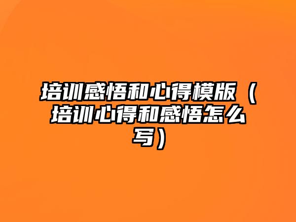 培訓感悟和心得模版（培訓心得和感悟怎么寫）