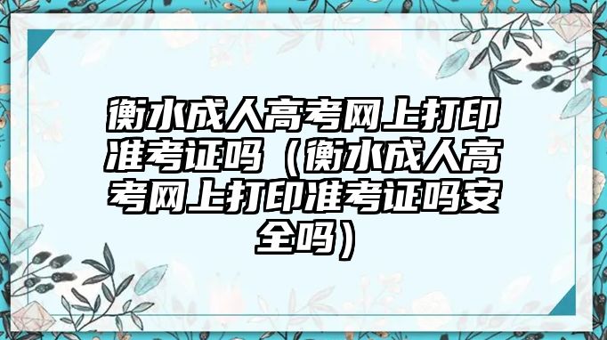 衡水成人高考網上打印準考證嗎（衡水成人高考網上打印準考證嗎安全嗎）