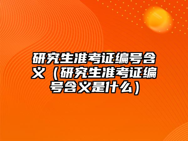 研究生準考證編號含義（研究生準考證編號含義是什么）