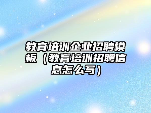 教育培訓企業招聘模板（教育培訓招聘信息怎么寫）