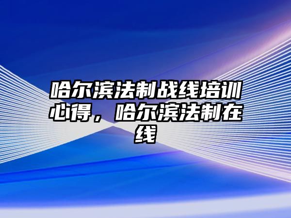 哈爾濱法制戰(zhàn)線培訓心得，哈爾濱法制在線