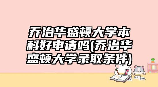 喬治華盛頓大學本科好申請嗎(喬治華盛頓大學錄取條件)