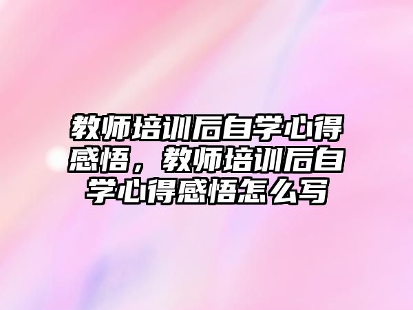 教師培訓后自學心得感悟，教師培訓后自學心得感悟怎么寫