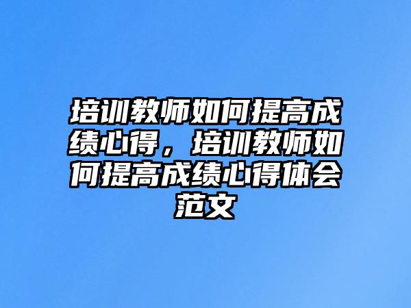 培訓教師如何提高成績心得，培訓教師如何提高成績心得體會范文