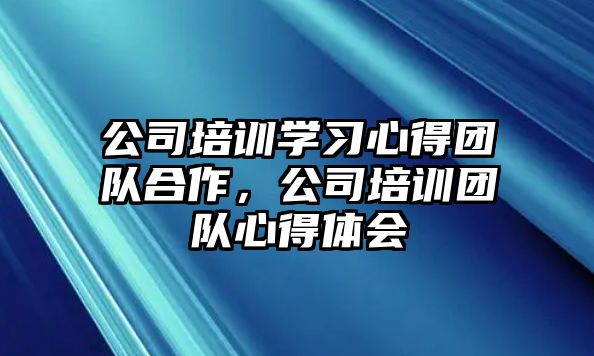 公司培訓學習心得團隊合作，公司培訓團隊心得體會