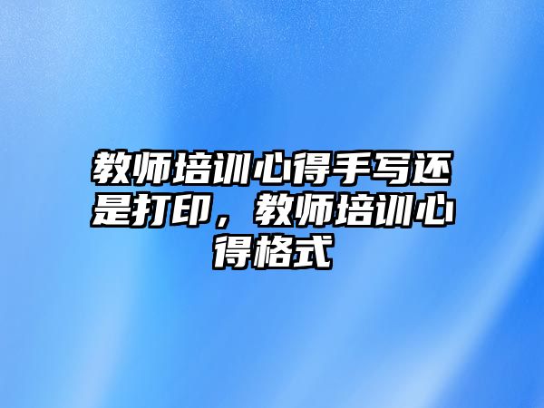 教師培訓心得手寫還是打印，教師培訓心得格式