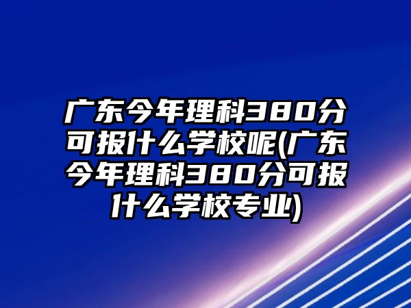 廣東今年理科380分可報什么學校呢(廣東今年理科380分可報什么學校專業(yè))