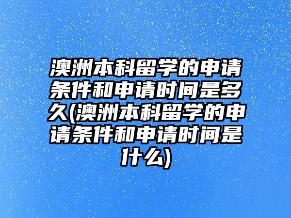 澳洲本科留學的申請條件和申請時間是多久(澳洲本科留學的申請條件和申請時間是什么)