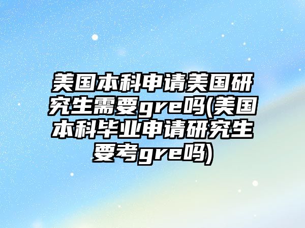 美國本科申請美國研究生需要gre嗎(美國本科畢業(yè)申請研究生要考gre嗎)