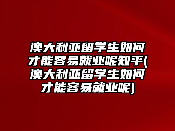 澳大利亞留學生如何才能容易就業呢知乎(澳大利亞留學生如何才能容易就業呢)