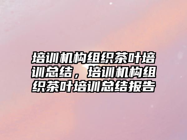 培訓機構組織茶葉培訓總結，培訓機構組織茶葉培訓總結報告