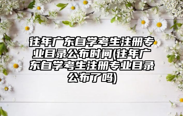 往年廣東自學考生注冊專業(yè)目錄公布時間(往年廣東自學考生注冊專業(yè)目錄公布了嗎)