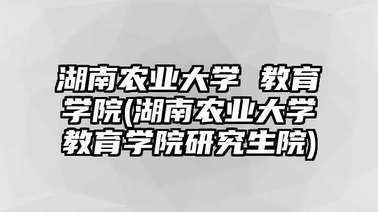 湖南農業大學 教育學院(湖南農業大學教育學院研究生院)