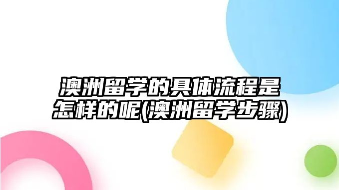 澳洲留學的具體流程是怎樣的呢(澳洲留學步驟)